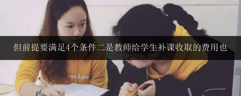 但前提要滿足4個條件二是教師給學(xué)生補課收取的費用也