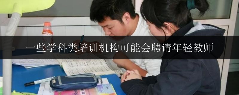 一些學科類培訓機構(gòu)可能會聘請年輕教師